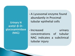 •A Lysosomal enzyme found
abundantly in Proximal
tubular epithelial cells
•Increased urinary
concentrations of tubular
NAG indicates a subclinical
tubular injury
Urinary N
acetyl-β-D-
glucosaminidase
(NAG)
 