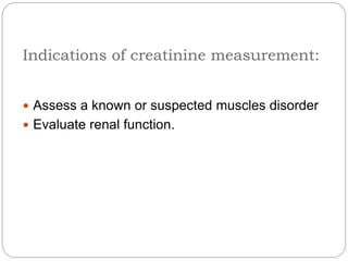 Indications of creatinine measurement:
 Assess a known or suspected muscles disorder
 Evaluate renal function.
 