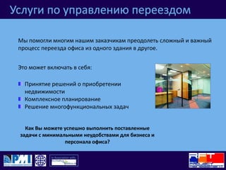 Услуги по управлению переездомМы помогли многим нашим заказчикам преодолеть сложный и важный процесс переезда офиса из одного здания в другое.Это может включать в себя:Принятие решений о приобретении недвижимостиКомплексное планированиеРешение многофункциональных задачКак Вы можете успешно выполнить поставленные задачи с минимальными неудобствами для бизнеса и персонала офиса?