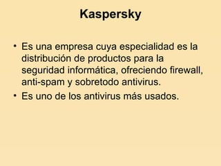 Kaspersky Es una empresa cuya especialidad es la distribución de productos para la seguridad informática, ofreciendo firewall, anti-spam y sobretodo antivirus.  Es uno de los antivirus más usados. 
