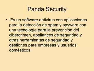 Panda Security Es un software antivirus con aplicaciones para la detección de spam y spyware con una tecnología para la prevención del cibercrimen, appliances de seguridad y otras herramientas de seguridad y gestiones para empresas y usuarios domésticos  