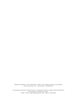 Maquette, illustrations : Jean-Claude NEUTS - SETRA - Service Editions et Actions Commerciales
Photos fournies par : LPC - CER de Rouen - SCETAUROUTE
Cet ouvrage est propriété de l’administration; il ne pourra être utilisé ou reproduit, même partiellement,
sans autorisation du SETRA ou du LCPC.
©1992 - SETRA - Dépôt légal Septembre 1992 - ISBN 2.11.085.708-0
 