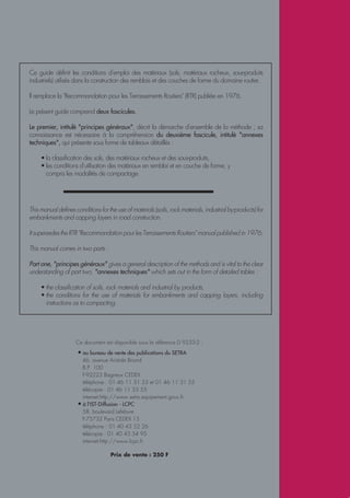 Ce document est disponible sous la référence D 9233-2 :
• au bureau de vente des publications du SETRA
46, avenue Aristide Briand
B.P. 100
F-92223 Bagneux CEDEX
téléphone : 01 46 11 31 53 et 01 46 11 31 55
télécopie : 01 46 11 33 55
internet:http://www.setra.equipement.gouv.fr
• à l'IST-Diffusion - LCPC
58, boulevard Lefebvre
F-75732 Paris CEDEX 15
téléphone : 01 40 43 52 26
télécopie : 01 40 43 54 95
internet:http://www.lcpc.fr
Prix de vente : 250 F
Ce guide définit les conditions d'emploi des matériaux (sols, matériaux rocheux, sous-produits
industriels) utilisés dans la construction des remblais et des couches de forme du domaine routier.
Il remplace la "Recommandation pour les Terrassements Routiers" (RTR) publiée en 1976.
Le présent guide comprend deux fascicules.
Le premier, intitulé "principes généraux", décrit la démarche d'ensemble de la méthode ; sa
connaissance est nécessaire à la compréhension du deuxième fascicule, intitulé "annexes
techniques", qui présente sous forme de tableaux détaillés :
• la classification des sols, des matériaux rocheux et des sous-produits,
• les conditions d'utilisation des matériaux en remblai et en couche de forme, y
compris les modalités de compactage.
This manual defines conditions for the use of materials (soils, rock materials, industrial by-products) for
embankments and capping layers in road construction.
ItsupersedestheRTR"RecommandationpourlesTerrassementsRoutiers"manualpublishedin1976.
This manual comes in two parts :
Part one, "principes généraux" gives a general description of the methods and is vital to the clear
understanding of part two, "annexes techniques" which sets out in the form of detailed tables :
• the classification of soils, rock materials and industrial by products,
• the conditions for the use of materials for embankments and capping layers, including
instructions as to compacting.
 