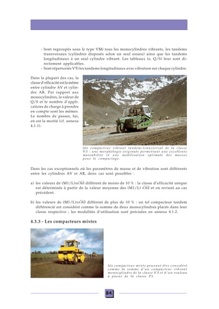 84
Un compacteur vibrant tandem-transversal de la classe
V5 : une morphologie originale permettant une excellente
maniabilité et une mobilisation optimale des masses
pour le compactage.
Un compacteur mixte pouvant être considéré
comme la somme d'un compacteur vibrant
monocylindre de la classe V3 et d'un rouleau
à pneus de la classe P1.
- Sont regroupés sous le type VMi tous les monocylindres vibrants, les tandems
transversaux (cylindres disposés selon un seul essieu) ainsi que les tandems
longitudinaux à un seul cylindre vibrant. Les tableaux (e, Q/S) leur sont di-
rectement applicables.
- Sont répertoriés VTi les tandems longitudinaux avec vibration sur chaque cylindre.
Dans la plupart des cas, la
classe d’efficacité est la même
entre cylindre AV et cylin-
dre AR. Par rapport aux
monocylindres, la valeur de
Q/S et le nombre d’appli-
cations de charge à prendre
en compte sont les mêmes.
Le nombre de passes, lui,
en est la moitié (cf. annexe
4.1.1).
Dans les cas exceptionnels où les paramètres de masse et de vibration sont différents
entre les cylindres AV et AR, deux cas sont possibles :
a) les valeurs de (M1/L)x√A0 diffèrent de moins de 10 % : la classe d’efficacité unique
est déterminée à partir de la valeur moyenne des (M1/L) √A0 et on revient au cas
précédent.
b) les valeurs de (M1/L)x√A0 diffèrent de plus de 10 % : un tel compacteur tandem
différencié est considéré comme la somme de deux monocylindres placés dans leur
classe respective ; les modalités d’utilisation sont précisées en annexe 4.1.2.
4.3.3 - Les compacteurs mixtes
 