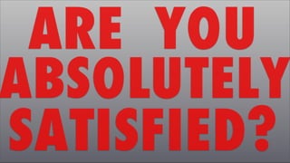 ARE YOU
ABSOLUTELY
SATISFIED?
 