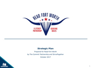 1
Strategic Plan
Prepared for Read Fort Worth
by The Commit! Partnership and StriveTogether
October 2017
 