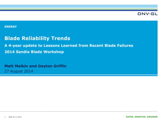 DNV GL © 2014 27 August 2014 SAFER, SMARTER, GREENER 
27 August 2014 
Matt Malkin and Dayton Griffin 
ENERGY 
Blade Reliability Trends 
1 
A 4-year update to Lessons Learned from Recent Blade Failures 
2014 Sandia Blade Workshop 
 