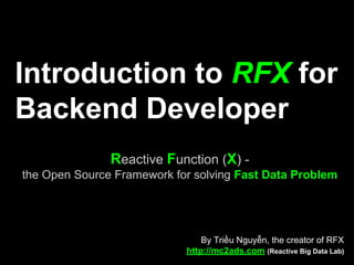 Introduction to RFX for
Backend Developer
Reactive Function (X)
the Open Source Framework for solving Fast Data Problem
and reacting to the World with Deep Learning
By Triều Nguyễn, the creator of RFX
http://mc2ads.com (Reactive Big Data Lab)
λ(x)
 
