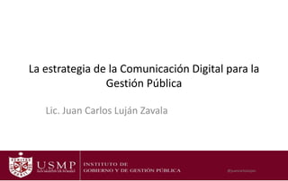 La estrategia de la Comunicación Digital para la
Gestión Pública
Lic. Juan Carlos Luján Zavala
@juancarloslujan
 