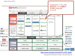 Fintechスタートアップは
銀行の持っている機能を
水平的にUnbundle
している
Copyright 2018 Masayuki Tadokoro All rights reserved
https://www.youtube.com/watch?v=LF6z_8plaj8
Startup Science 2018
 