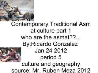 Contemporary Traditional Asmat culture part 1 who are the asmat??... By;Ricardo Gonzalez  Jan 24 2012 period 5 culture and geography source: Mr. Ruben Meza 2012 