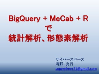 サイバースペース
清野 克行
superelmer21@gmail.com
BigQuery + MeCab + R
で
統計解析、形態素解析
 
