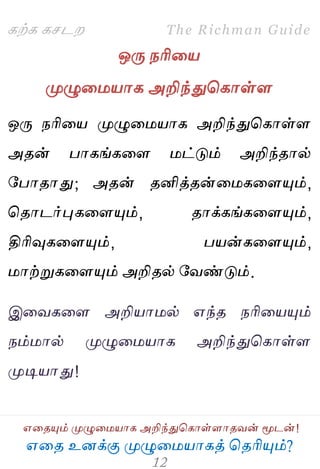 ஋தை உனக்கு ப௃ழுத஫஬ாகத் தைரிப௅ம்?
The Richman Guide
஋தைப௅ம் ப௃ழுத஫஬ாக அறிந்துதகாள்ராைலன் ப௄டன்!
கற்க கசடம
ஒபே நரித஬
ப௃ழுத஫஬ாக அறிந்துதகாள்ர
ஒபே நரித஬ ப௃ழுத஫஬ாக அறிந்துதகாள்ர
அைன் பாகங்கதர ஫ட்டும் அறிந்ைால்
பபாைாது; அைன் ைனித்ைன்த஫கதரப௅ம்,
தைாடர்புகதரப௅ம், ைாக்கங்கதரப௅ம்,
திரிவுகதரப௅ம், ப஬ன்கதரப௅ம்,
஫ாற்றுகதரப௅ம் அறிைல் பலண்டும்.
இதலகதர அறி஬ா஫ல் ஋ந்ை நரித஬ப௅ம்
நம்஫ால் ப௃ழுத஫஬ாக அறிந்துதகாள்ர
ப௃டி஬ாது!
 