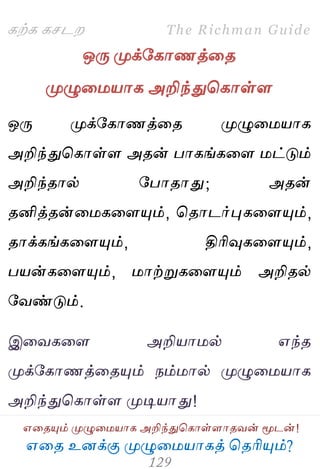 ஋தை உனக்கு ப௃ழுத஫஬ாகத் தைரிப௅ம்?
The Richman Guide
஋தைப௅ம் ப௃ழுத஫஬ாக அறிந்துதகாள்ராைலன் ப௄டன்!
கற்க கசடம
ஒபே ப௃க்பகாணத்தை
ப௃ழுத஫஬ாக அறிந்துதகாள்ர
ஒபே ப௃க்பகாணத்தை ப௃ழுத஫஬ாக
அறிந்துதகாள்ர அைன் பாகங்கதர ஫ட்டும்
அறிந்ைால் பபாைாது; அைன்
ைனித்ைன்த஫கதரப௅ம், தைாடர்புகதரப௅ம்,
ைாக்கங்கதரப௅ம், திரிவுகதரப௅ம்,
ப஬ன்கதரப௅ம், ஫ாற்றுகதரப௅ம் அறிைல்
பலண்டும்.
இதலகதர அறி஬ா஫ல் ஋ந்ை
ப௃க்பகாணத்தைப௅ம் நம்஫ால் ப௃ழுத஫஬ாக
அறிந்துதகாள்ர ப௃டி஬ாது!
 