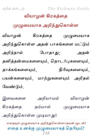 ஋தை உனக்கு ப௃ழுத஫஬ாகத் தைரிப௅ம்?
The Richman Guide
஋தைப௅ம் ப௃ழுத஫஬ாக அறிந்துதகாள்ராைலன் ப௄டன்!
கற்க கசடம
வி஬ாறன் கி஭கத்தை
ப௃ழுத஫஬ாக அறிந்துதகாள்ர
வி஬ாறன் கி஭கத்தை ப௃ழுத஫஬ாக
அறிந்துதகாள்ர அைன் பாகங்கதர ஫ட்டும்
அறிந்ைால் பபாைாது; அைன்
ைனித்ைன்த஫கதரப௅ம், தைாடர்புகதரப௅ம்,
ைாக்கங்கதரப௅ம், திரிவுகதரப௅ம்,
ப஬ன்கதரப௅ம், ஫ாற்றுகதரப௅ம் அறிைல்
பலண்டும்.
இதலகதர அறி஬ா஫ல் வி஬ாறன்
கி஭கத்தை நம்஫ால் ப௃ழுத஫஬ாக
அறிந்துதகாள்ர ப௃டி஬ாது!
 