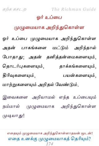 ஋தை உனக்கு ப௃ழுத஫஬ாகத் தைரிப௅ம்?
The Richman Guide
஋தைப௅ம் ப௃ழுத஫஬ாக அறிந்துதகாள்ராைலன் ப௄டன்!
கற்க கசடம
ஓர் உப்தப
ப௃ழுத஫஬ாக அறிந்துதகாள்ர
ஓர் உப்தப ப௃ழுத஫஬ாக அறிந்துதகாள்ர
அைன் பாகங்கதர ஫ட்டும் அறிந்ைால்
பபாைாது; அைன் ைனித்ைன்த஫கதரப௅ம்,
தைாடர்புகதரப௅ம், ைாக்கங்கதரப௅ம்,
திரிவுகதரப௅ம், ப஬ன்கதரப௅ம்,
஫ாற்றுகதரப௅ம் அறிைல் பலண்டும்.
இதலகதர அறி஬ா஫ல் ஋ந்ை உப்தபப௅ம்
நம்஫ால் ப௃ழுத஫஬ாக அறிந்துதகாள்ர
ப௃டி஬ாது!
 