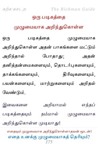 ஋தை உனக்கு ப௃ழுத஫஬ாகத் தைரிப௅ம்?
The Richman Guide
஋தைப௅ம் ப௃ழுத஫஬ாக அறிந்துதகாள்ராைலன் ப௄டன்!
கற்க கசடம
ஒபே படிகத்தை
ப௃ழுத஫஬ாக அறிந்துதகாள்ர
ஒபே படிகத்தை ப௃ழுத஫஬ாக
அறிந்துதகாள்ர அைன் பாகங்கதர ஫ட்டும்
அறிந்ைால் பபாைாது; அைன்
ைனித்ைன்த஫கதரப௅ம், தைாடர்புகதரப௅ம்,
ைாக்கங்கதரப௅ம், திரிவுகதரப௅ம்,
ப஬ன்கதரப௅ம், ஫ாற்றுகதரப௅ம் அறிைல்
பலண்டும்.
இதலகதர அறி஬ா஫ல் ஋ந்ைப்
படிகத்தைப௅ம் நம்஫ால் ப௃ழுத஫஬ாக
அறிந்துதகாள்ர ப௃டி஬ாது!
 