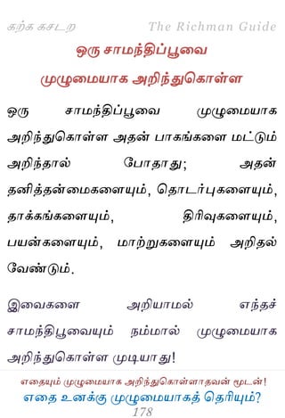 ஋தை உனக்கு ப௃ழுத஫஬ாகத் தைரிப௅ம்?
The Richman Guide
஋தைப௅ம் ப௃ழுத஫஬ாக அறிந்துதகாள்ராைலன் ப௄டன்!
கற்க கசடம
ஒபே சா஫ந்திப்பூதல
ப௃ழுத஫஬ாக அறிந்துதகாள்ர
ஒபே சா஫ந்திப்பூதல ப௃ழுத஫஬ாக
அறிந்துதகாள்ர அைன் பாகங்கதர ஫ட்டும்
அறிந்ைால் பபாைாது; அைன்
ைனித்ைன்த஫கதரப௅ம், தைாடர்புகதரப௅ம்,
ைாக்கங்கதரப௅ம், திரிவுகதரப௅ம்,
ப஬ன்கதரப௅ம், ஫ாற்றுகதரப௅ம் அறிைல்
பலண்டும்.
இதலகதர அறி஬ா஫ல் ஋ந்ைச்
சா஫ந்திபூதலப௅ம் நம்஫ால் ப௃ழுத஫஬ாக
அறிந்துதகாள்ர ப௃டி஬ாது!
 