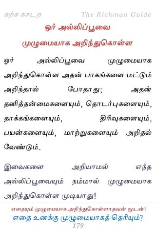஋தை உனக்கு ப௃ழுத஫஬ாகத் தைரிப௅ம்?
The Richman Guide
஋தைப௅ம் ப௃ழுத஫஬ாக அறிந்துதகாள்ராைலன் ப௄டன்!
கற்க கசடம
ஓர் அல்லிப்பூதல
ப௃ழுத஫஬ாக அறிந்துதகாள்ர
ஓர் அல்லிப்பூதல ப௃ழுத஫஬ாக
அறிந்துதகாள்ர அைன் பாகங்கதர ஫ட்டும்
அறிந்ைால் பபாைாது; அைன்
ைனித்ைன்த஫கதரப௅ம், தைாடர்புகதரப௅ம்,
ைாக்கங்கதரப௅ம், திரிவுகதரப௅ம்,
ப஬ன்கதரப௅ம், ஫ாற்றுகதரப௅ம் அறிைல்
பலண்டும்.
இதலகதர அறி஬ா஫ல் ஋ந்ை
அல்லிப்பூதலப௅ம் நம்஫ால் ப௃ழுத஫஬ாக
அறிந்துதகாள்ர ப௃டி஬ாது!
 