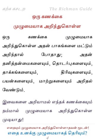 ஋தை உனக்கு ப௃ழுத஫஬ாகத் தைரிப௅ம்?
The Richman Guide
஋தைப௅ம் ப௃ழுத஫஬ாக அறிந்துதகாள்ராைலன் ப௄டன்!
கற்க கசடம
ஒபே கணக்தக
ப௃ழுத஫஬ாக அறிந்துதகாள்ர
ஒபே கணக்தக ப௃ழுத஫஬ாக
அறிந்துதகாள்ர அைன் பாகங்கதர ஫ட்டும்
அறிந்ைால் பபாைாது; அைன்
ைனித்ைன்த஫கதரப௅ம், தைாடர்புகதரப௅ம்,
ைாக்கங்கதரப௅ம், திரிவுகதரப௅ம்,
ப஬ன்கதரப௅ம், ஫ாற்றுகதரப௅ம் அறிைல்
பலண்டும்.
இதலகதர அறி஬ா஫ல் ஋ந்ைக் கணக்தகப௅ம்
நம்஫ால் ப௃ழுத஫஬ாக அறிந்துதகாள்ர
ப௃டி஬ாது!
 