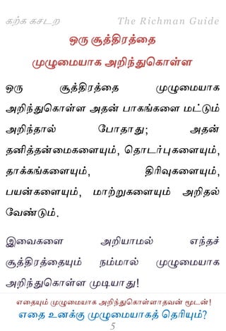 ஋தை உனக்கு ப௃ழுத஫஬ாகத் தைரிப௅ம்?
The Richman Guide
஋தைப௅ம் ப௃ழுத஫஬ாக அறிந்துதகாள்ராைலன் ப௄டன்!
கற்க கசடம
ஒபே சூத்தி஭த்தை
ப௃ழுத஫஬ாக அறிந்துதகாள்ர
ஒபே சூத்தி஭த்தை ப௃ழுத஫஬ாக
அறிந்துதகாள்ர அைன் பாகங்கதர ஫ட்டும்
அறிந்ைால் பபாைாது; அைன்
ைனித்ைன்த஫கதரப௅ம், தைாடர்புகதரப௅ம்,
ைாக்கங்கதரப௅ம், திரிவுகதரப௅ம்,
ப஬ன்கதரப௅ம், ஫ாற்றுகதரப௅ம் அறிைல்
பலண்டும்.
இதலகதர அறி஬ா஫ல் ஋ந்ைச்
சூத்தி஭த்தைப௅ம் நம்஫ால் ப௃ழுத஫஬ாக
அறிந்துதகாள்ர ப௃டி஬ாது!
 