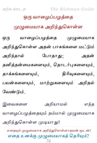 ஋தை உனக்கு ப௃ழுத஫஬ாகத் தைரிப௅ம்?
The Richman Guide
஋தைப௅ம் ப௃ழுத஫஬ாக அறிந்துதகாள்ராைலன் ப௄டன்!
கற்க கசடம
ஒபே லாதறப்பறத்தை
ப௃ழுத஫஬ாக அறிந்துதகாள்ர
ஒபே லாதறப்பறத்தை ப௃ழுத஫஬ாக
அறிந்துதகாள்ர அைன் பாகங்கதர ஫ட்டும்
அறிந்ைால் பபாைாது; அைன்
ைனித்ைன்த஫கதரப௅ம், தைாடர்புகதரப௅ம்,
ைாக்கங்கதரப௅ம், திரிவுகதரப௅ம்,
ப஬ன்கதரப௅ம், ஫ாற்றுகதரப௅ம் அறிைல்
பலண்டும்.
இதலகதர அறி஬ா஫ல் ஋ந்ை
லாதறப்பறத்தைப௅ம் நம்஫ால் ப௃ழுத஫஬ாக
அறிந்துதகாள்ர ப௃டி஬ாது!
 