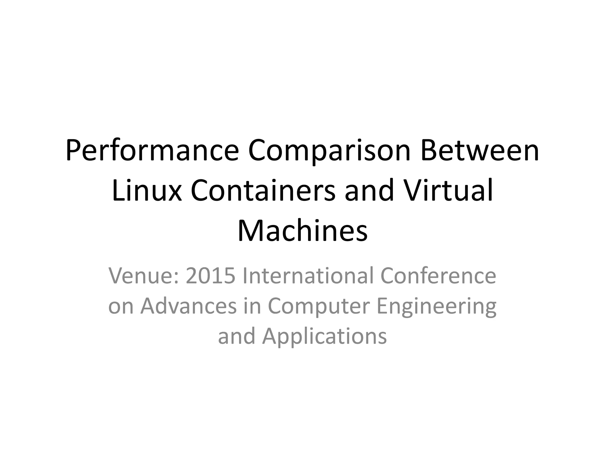 Performance Comparison Between
Linux Containers and Virtual
Machines
Venue: 2015 International Conference
on Advances in Computer Engineering
and Applications
 