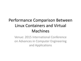 Performance Comparison Between
Linux Containers and Virtual
Machines
Venue: 2015 International Conference
on Advances in Computer Engineering
and Applications
 