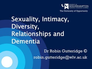 Dr Robin Gutteridge ©
robin.gutteridge@wlv.ac.uk
The University of Opportunity
Sexuality, Intimacy,
Diversity,
Relationships and
Dementia
 