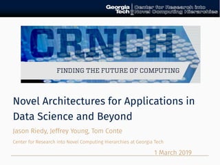 Novel Architectures for Applications in
Data Science and Beyond
Jason Riedy, Jeffrey Young, Tom Conte
Center for Research into Novel Computing Hierarchies at Georgia Tech
1 March 2019
 