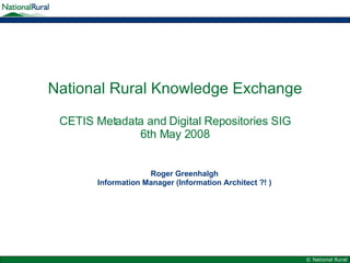 National Rural Knowledge Exchange   CETIS Metadata and Digital Repositories SIG 6th May 2008 Roger Greenhalgh Information Manager (Information Architect ?! ) 