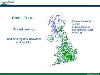 Portal focus Current distribution of rural organisations in our ‘National Rural Directory ’ National coverage + local and regional relevance and usability 