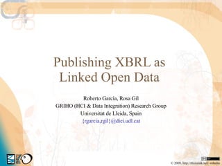 Publishing XBRL as  Linked Open Data  Roberto García, Rosa Gil GRIHO (HCI & Data Integration) Research Group Universitat de Lleida, Spain {rgarcia,rgil}@diei.udl.cat © 2009, http://rhizomik.net/~roberto 