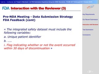 Geneva Branch
Cytel Inc. - Confidential
- 21 -
[A. Tinazzi C. Marchand – An FDA Submission Experience Using the CDISC Standards – PhUSE 2017 Edinburgh 08-11 October 2017]
Interaction with the Reviewer (3)
Pre-NDA Meeting - Data Submission Strategy
FDA Feedback (cont)
Key Requirements
Our Recent Submission
Interaction with Reviewer
Test Submission
Conclusions
« The integrated safety dataset must include the
following variables:
a. Unique patient identifier
b. …..
i. Flag indicating whether or not the event occurred
within 30 days of discontinuation »
 