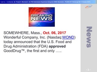 Geneva Branch
Cytel Inc. - Confidential
- 3 -
[A. Tinazzi C. Marchand – An FDA Submission Experience Using the CDISC Standards – PhUSE 2017 Edinburgh 08-11 October 2017]
News
SOMEWHERE, Mass., Oct. 06, 2017
Wonderful Company, Inc. (Nasdaq:WOND)
today announced that the U.S. Food and
Drug Administration (FDA) approved
GoodDrug™, the first and only …..
 