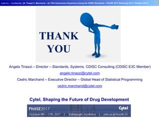 Geneva Branch
Cytel Inc. - Confidential
- 30 -
[A. Tinazzi C. Marchand – An FDA Submission Experience Using the CDISC Standards – PhUSE 2017 Edinburgh 08-11 October 2017]
Angelo Tinazzi – Director – Standards, Systems, CDISC Consulting (CDISC E3C Member)
angelo.tinazzi@cytel.com
Cedric Marchand – Executive Director – Global Head of Statistical Programming
cedric.marchand@cytel.com
Cytel, Shaping the Future of Drug Development
 