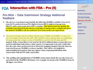 Geneva Branch
Cytel Inc. - Confidential
- 43 -
[A. Tinazzi C. Marchand – An FDA Submission Experience Using the CDISC Standards – PhUSE 2017 Edinburgh 08-11 October 2017]
Interaction with FDA – Pre (5)
Pre-NDA – Data Submission Strategy Additional
feedback
Introduction
My Recent Submission
The Data Package
Interaction with FDA
SDTM
ADaM Pooling
Validation
Conclusions
 