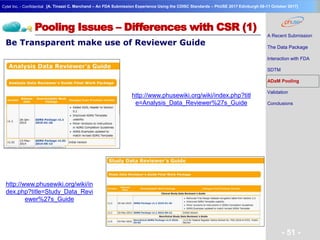 Geneva Branch
Cytel Inc. - Confidential
- 51 -
[A. Tinazzi C. Marchand – An FDA Submission Experience Using the CDISC Standards – PhUSE 2017 Edinburgh 08-11 October 2017]
Pooling Issues – Differences with CSR (1)
Be Transparent make use of Reviewer Guide
http://www.phusewiki.org/wiki/in
dex.php?title=Study_Data_Revi
ewer%27s_Guide
http://www.phusewiki.org/wiki/index.php?titl
e=Analysis_Data_Reviewer%27s_Guide
A Recent Submission
The Data Package
Interaction with FDA
SDTM
ADaM Pooling
Validation
Conclusions
 
