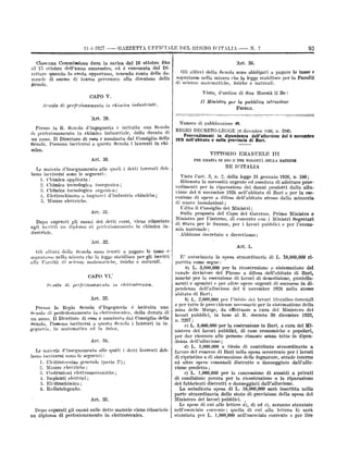 11-1-1027

---

GAZZETTA UFFICTALE T)EL REGNO D'ITALIX

Ciasenna Commissione dura in carica dal 10 ottobre fino
delPanno successivo, ed è convocata dal Di-

--

N.

7

93

"Art. 30.

al Li ottobre

rettore quando lo creda opportuno, tenendo conto delle do.
mande di esame di laurea pervenute alla direzione della

,Scuola.

Gli allieri della Scuola
di scienze

Visto,

CAPO V.
Scuola di

perfezionamento

matematiche,

legge

fisiche

e

a

pagare le tasse

e

stabilisce per la Facoltil

naturali.

d'ordine di Sua Maestà il Re:

Il Ministro per la

in chimica inrinstria1c.

obbligati

sono

sopratasse nella misura che la

pubblica

istruzione

FEDELE.

'Art. 29.
Numero di pubblicazione 49.

d'ingegneria è istituita una Scuola
di perfezionamento in chimica industriale, della durata di
un anno. Il Direttore di essa ò nominato dal Consiglio della
Scuola. Possono iscriversi a questa Senola i laureati in chiPresso

la R.

Senala

REGIO DECRETO-LEGGE 12 dicembre 1926, n. 2241.
Provvedimenti in dipendenza dell'alluvione del 6 novembre
1926 nell'abitato e nella provincia di Bari.

mica.

VITTORIO
Art. 30.
Le materie d'insegnamento alle
bono iscriversi sono le seguenti:
1. Chimica applicata;

quali

tecnologica inorganica;
tecnologica organica;
Elettrochiinica e impianti d'industrie chiniiche;

4.

Chiinica

5. Misure elettriche.

Dopo superati gli esami dei detti corsi,
agli iscritti un diploma di perfezionamento

viene rilasciato
in clum1ca tin-

dnstriale.

III

DELLA

NAZIONE

Visto Fart. 3, n. 2, della legge 31 gennaio 1926, n. 100;
Ritenuta la necessità urgente ed assoluta di adottare provvedimenti per la riparazione dei danni
dalla allu-

prodotti

vione del 6 novembre 1926 nelPahitato di Bari e per la eseenzione di opere a difesa delPabitato stesso dalla minaccia
di nuove inondazioni;
Udito il

Art. 31.

VOLONTÀ

RE D'ITALIA

i detti Louveati deh-

2. Chimica
3.

EMANUELE

PER GRAZIA DI DIO E PER

Consiglio

dei

Ministri;

Hulla proposta del Capo del Governo, Primo Ministro e
Ministro per Finterno, di concerto con i Ministri
Segretari
di Stato per le finanze, per i lavori pubblici e per Peconomia nazionale :
Abbiamo decretato e decretiamo:

Art. 32.
Art. 1.
allievi della Scuola sono tenuti a pagare le tasse e
sopratasse nella misura che la legge stabilisce per gli iscritti
alla Facoltà di scienze matematiche, lisiche e naturali.
Gli

CAPO
Ro,tola

di

VI.'

perfezionamento

in-

elettrotecnica.

E' autorizzata la spesa straordinaria di L. 10,000,000 ricome segue:
L. 3,000,000 per la ricostruzione o sistemazione del
canale devintore del Picone a difesa delPabitato di Bari,

partita
a)

nonchè per la esecuzione di lavori di demolizione, puntellamenti e sgombri e per altre opere urgenti di soccorso in dipendenza delPalluvione del 6 novembre 1926 nello stesso
abitato di

Art. 33.
Presso la Regia Scuola d'Ingegneria è istituita una
Scuola di perfezionamento in elettrotecnica, della durata di
un anno. Il Direttore di essa è nominato dal Consiglio della
Scuola. Possono iscriversi a questa Scuola i laureati in ingegneria, lin matematica ed in fisica.
Art. 34.

d'insegnamento alle quali i
hono iscriversi sono le seguenti:
1. Elettrotecnica generale (parte 22);
2. Misure elettriche;
3. Costruzioni elettromeccaniche;
4. Impianti elettrici;
5. Elettrochimica;
Le materie

G.

Rari;

L. 2,000,000 per Finizio del lavori idraulico-forestali
e per tutte le provvidenze necessarie per la sistemazione della
zona delle Murge, da effettuare a cura del Ministero dei
lavori pubblici, in base al R. decreto 30 dicembre 1923,

b)

n.

3207;
c) L. 3,000,000 per la costruzione in Bari,

a cura del Ministero dei lavori pubblici, di case economiche e popolari,
per dar ricovero alle persone rimaste senza tetto in dipen-

denza
detti laureati deb-

a titolo di contributo straordinario a
di Bari nella spesa occorrente per i Invori
di ripristino o di sistemazione delle fognature, strade interne
ed altre opere comunali distrutte o danneggiate dalPalluvione predetta ;
c) L. 3,000,000 per la concessione di sussidi a privati

favore del

comune

di condizione povera per la ricostruzione o la riparazione
dei fabbricati distrutti o danneggiati dalPalluvione.
La suindicata spesa di L. 10,000,000 sarà inscritta nella'
parte straordinaria dello stato di previsione della spesa del
Ministero dei lavori pubblici.

Radiotelegrafia.
Art. 35.

Dopo superati gli esami sulle dette materic viene
un diplonia di perfezionamento in elettrotecnica.

delPalluvione;

d) L. 1,000,000

rilasciato

Le spese di cui alle lettere a), d) ed c), saranno stanziato
nell'esercizio corrente ; quella di cui alla lettera b) sarà
stanziata per L. 3,000,000 nelPesercizio corrente e per lire

 