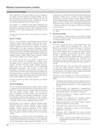 38
Reliance Communications Limited
Corporate Governance Report
years’ experience in general management with an emphasis
on media, consumer goods and corporate affairs. He was
the Executive Vice President and Managing Director of
Discovery Communications of India and Director in South
Asia for BBC Worldwide Media Private Limited.
	 Shri Shourie is a member of the Audit Committee, the
Nomination / Remuneration Committee, the Stakeholders
Relationship Committee and the CSR Committee and the
Chairman of the ESOS Compensation Committee of the
Company.
	 He does not hold any share in the Company as of March
31, 2014.
	 Shri A. K. Purwar
	 Shri A. K. Purwar, Director, aged 68 years, was the former
Chairman of State Bank of India (“SBI”) and also former
Managing Director of State Bank of Patiala. He holds a
master’s degree in commerce and a diploma in business
administration. He is also a director of Vardhman Textiles
Limited, Jindal Steel and Power Limited, Jindal Power Limited,
Apollo Tyres Limited, IL&FS Renewable Energy Limited, C &
C Constructions Limited, Vardhman Chemtech Limited, IIFL
Holdings Limited, ONGC Tripura Power Company Limited
and Sri Kavery Medical Care (Trichy) Limited.
	 Shri Purwar has served on the board of governors of
the Indian Institute of Management, Lucknow, XLRI,
Jamshedpur and as a member of the advisory board for the
Institute of Indian Economic Studies, Waseda University,
Tokyo, Japan. He is the Chairman of the Stakeholders
Relationship Committee and member of the Audit
Committee, Nomination / Remuneration Committee, the
CSR Committee and the ESOS Compensation Committee of
the Company. He is a member of the Audit Committee of
Jindal Power Limited, ONGC Tripura Power Company Limited
and Sri Kavery Medical Care (Trichy) Limited.
	 He does not hold any share in the Company as of March
31, 2014.
	 Shri R. N. Bhardwaj
	 Shri R. N. Bhardwaj, aged 69 years, holds a master‘s degree
in economics from the Delhi School of Economics and a
diploma in industrial relations and personnel management
from the Punjabi University, Patiala. He has over 38
years of experience in various sectors such as economics,
finance, investment and portfolio management. He was
the Managing Director and Chairman of Life Insurance
Corporation of India. Shri R. N. Bhardwaj has also served as
a member of the Securities Appellate Tribunal (“SAT”).
	 Shri Bhardwaj is also a director in Reliance Infratel Limited,
Jaiprakash Associates Limited, Jaiprakash Power Ventures
Limited, Microsec Financial Services Limited, Jaypee
Infratech Limited, Dhunseri Petrochem & Tea Limited,
Milestone Capital Advisors Limited, Amtek Auto Limited,
Rupa & Company Limited and SBI Life Insurance Company
Limited.
	 Shri Bhardwaj is a member of the Audit Committee, the
Stakeholders Relationship Committee, the CSR Committee
and the ESOS Compensation Committee and the Chairman
of the Nomination / Remuneration Committee of the
Company. He is a Chairman of Audit Committee of Jaiprakash
Associates Limited. He is a meber of Audit Committee
of Microsec Financial Services Limited, Reliance Infratel
Limited, Jaiprakash Power Venture Limited, Milestone Capital
Advisors Limited, SBI Life Insurance Company Limited and
Rupa & Company Limited. He is a Member of Shareholders
/ Investors’ Grievance Committee of Microsec Financial
Services Limited.
	 He does not hold any share in the Company as of March
31, 2014.
7.	 Insurance coverage
	 The Company has obtained Directors and Officers liability
insurance coverage in respect of any legal action that might
be initiated against directors.
II.	 Audit Committee
	 In terms of Clause 49 of the listing agreement as well
as Section 292A of the Companies Act, 1956, the
Board has constituted the Audit Committee of the Board
of Directors consist of Shri A. K. Purwar, Chairman,
Prof. J. Ramachandran, Shri R. N. Bhardwaj and Shri Deepak
Shourie as members. Reconstituted Committee consists
of Prof. J. Ramachandran, Chairman Shri A. K. Purwar,
Shri R. N. Bhardwaj and Shri Deepak Shourie as members.
Section 177 of the Companies Act, 2013(Act) has
expanded the scope of Audit Committee. Now, the terms
of reference of the Audit Committee has been specified in
the Act.
	 The Audit Committee, inter alia advises the management
on the areas where systems, processes, measures for
controlling and monitoring revenue assurance, internal audit
can be improved. The minutes of the meetings of the Audit
Committee are placed before the Board.
	 Pursuant to the Companies Act, 2013, the Board has
approved the terms of reference of the Audit Committee as
under:
	 1.	 Overseeing the Company’s financial reporting process
and the disclosure of its financial information to ensure
that the financial information is correct, sufficient and
credible;
	 2.	 Recommending the appointment, reappointment,
terms of appointment and replacement / removal of
the statutory auditors and fixation of audit fee;
	 3.	 Approval of payment to statutory auditors for any
other services rendered;
	 4.	 Reviewing and monitoring the statutory auditor’s
independence and effectiveness of audit process;
	 5.	 Approving transactions with related parties including
making modifications subsequently;
	 6.	 Scrutinizing inter-corporate loans and investments;
	 7.	 Evaluating undertakings or assets of the Company,
wherever it is necessary;
	 8.	 Reviewing with management the annual financial
statements before submission to the Board, focusing
primarily on
	 a.	 matters required to be included in the Director’s
Responsibility Statement in the Annual Report of
the Board;
 