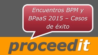 proceedit
Encuentros BPM y
BPaaS 2015 – Casos
de éxito
 