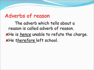 Adverbs of reason
The adverb which tells about a
reason is called adverb of reason.
He is hence unable to refute the charge.
He therefore left school.
 