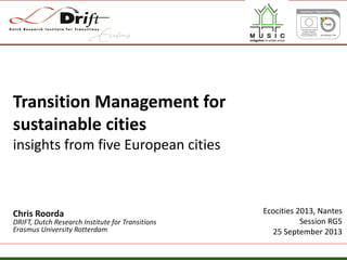 Transition Management for
sustainable cities
insights from five European cities

Chris Roorda

DRIFT, Dutch Research Institute for Transitions
Erasmus University Rotterdam

Ecocities 2013, Nantes
Session RG5
25 September 2013

 
