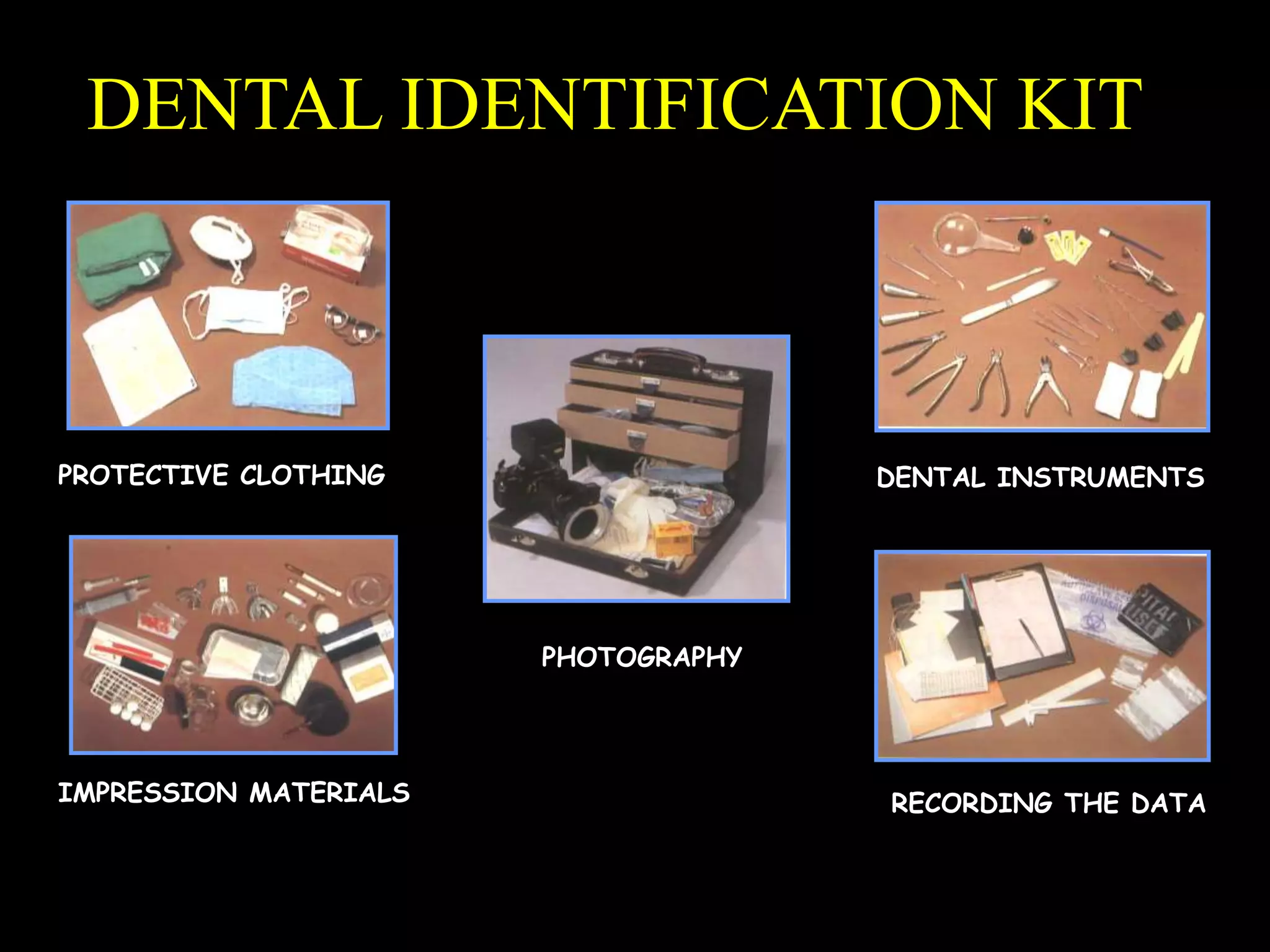 DENTAL IDENTIFICATION KIT
PROTECTIVE CLOTHING DENTAL INSTRUMENTS
RECORDING THE DATAIMPRESSION MATERIALS
PHOTOGRAPHY
 