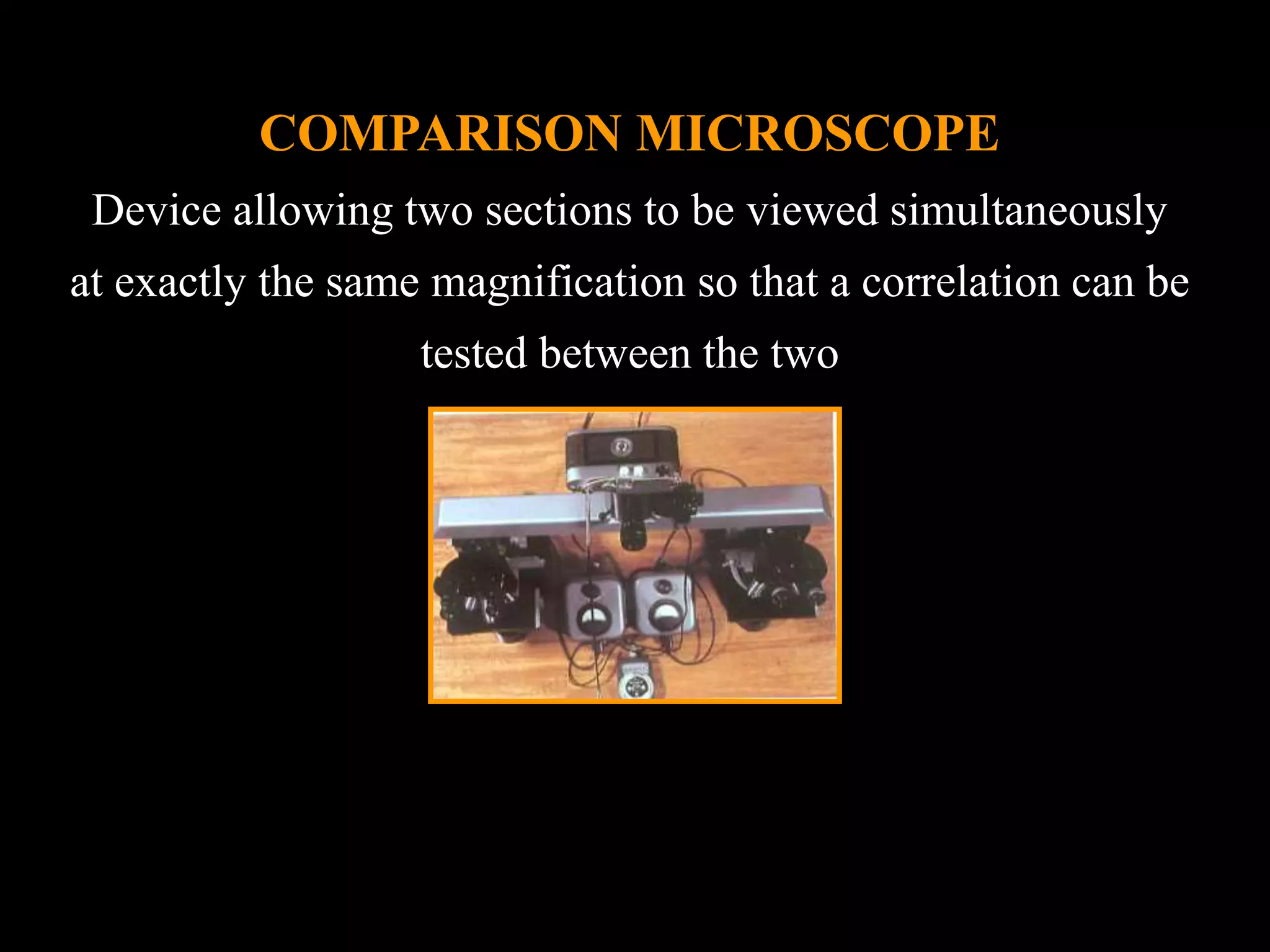 COMPARISON MICROSCOPE
Device allowing two sections to be viewed simultaneously
at exactly the same magnification so that a correlation can be
tested between the two
 