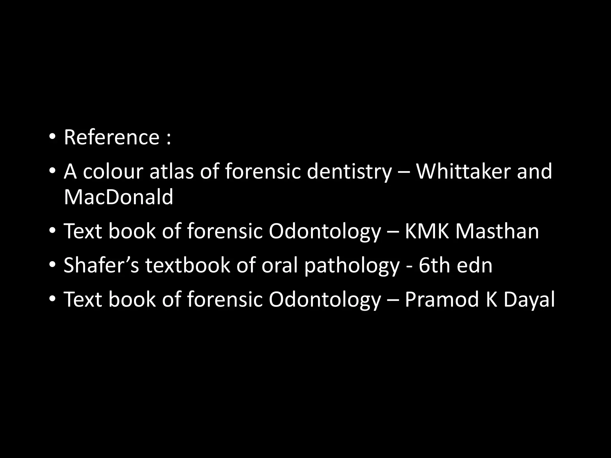 • Reference :
• A colour atlas of forensic dentistry – Whittaker and
MacDonald
• Text book of forensic Odontology – KMK Masthan
• Shafer’s textbook of oral pathology - 6th edn
• Text book of forensic Odontology – Pramod K Dayal
 