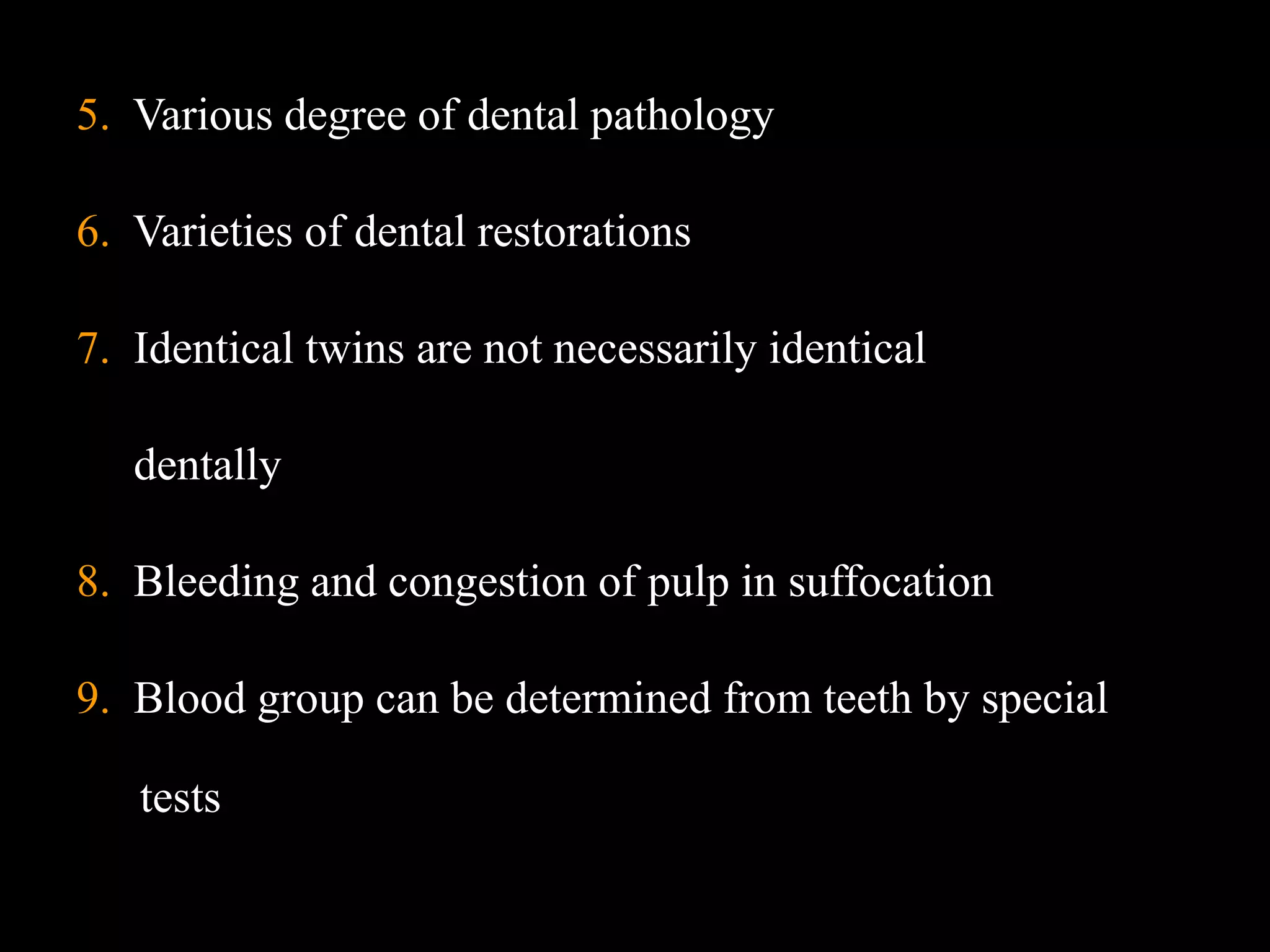 5. Various degree of dental pathology
6. Varieties of dental restorations
7. Identical twins are not necessarily identical
dentally
8. Bleeding and congestion of pulp in suffocation
9. Blood group can be determined from teeth by special
tests
 