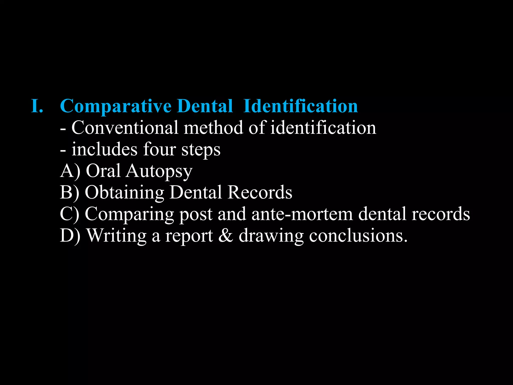 I. Comparative Dental Identification
- Conventional method of identification
- includes four steps
A) Oral Autopsy
B) Obtaining Dental Records
C) Comparing post and ante-mortem dental records
D) Writing a report & drawing conclusions.
 