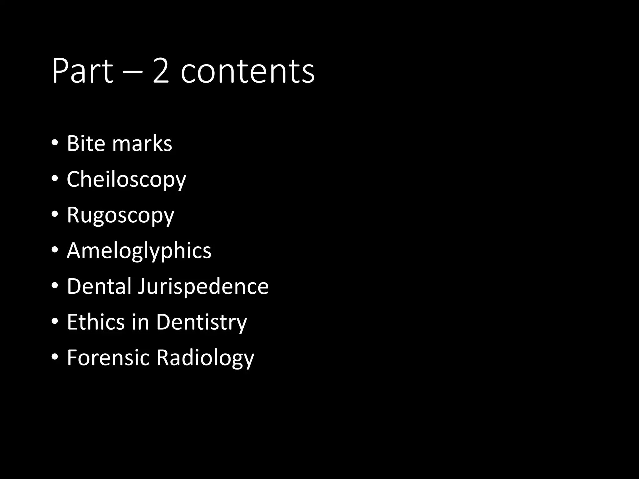 Part – 2 contents
• Bite marks
• Cheiloscopy
• Rugoscopy
• Ameloglyphics
• Dental Jurispedence
• Ethics in Dentistry
• Forensic Radiology
 