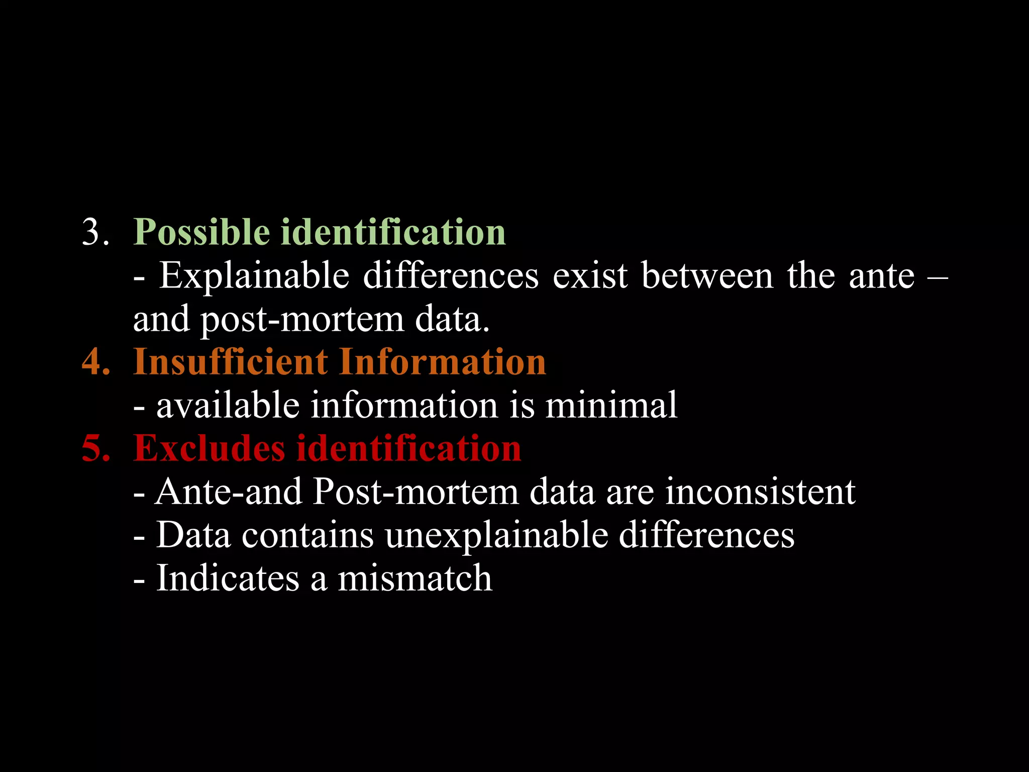 3. Possible identification
- Explainable differences exist between the ante –
and post-mortem data.
4. Insufficient Information
- available information is minimal
5. Excludes identification
- Ante-and Post-mortem data are inconsistent
- Data contains unexplainable differences
- Indicates a mismatch
 